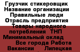 Грузчик-стикеровщик › Название организации ­ Правильные люди › Отрасль предприятия ­ Товары народного потребления (ТНП) › Минимальный оклад ­ 29 000 - Все города Работа » Вакансии   . Липецкая обл.